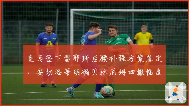 皇马签下雷耶斯后腰补强方案落定,安切洛蒂明确贝林厄姆回撤幅度将大幅缩减