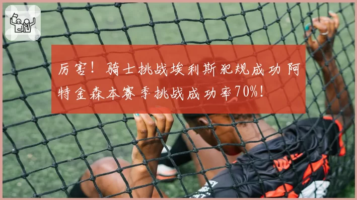厉害！骑士挑战埃利斯犯规成功 阿特金森本赛季挑战成功率70%！