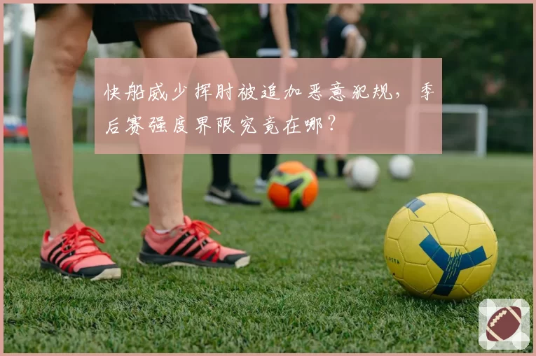 快船威少挥肘被追加恶意犯规，季后赛强度界限究竟在哪？