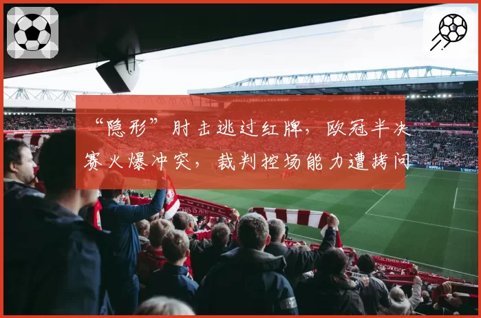 “隐形”肘击逃过红牌，欧冠半决赛火爆冲突，裁判控场能力遭拷问。