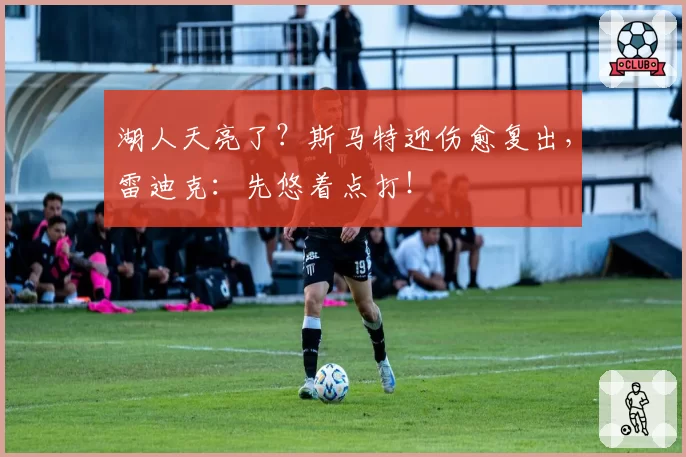 湖人天亮了？斯马特迎伤愈复出，雷迪克：先悠着点打！