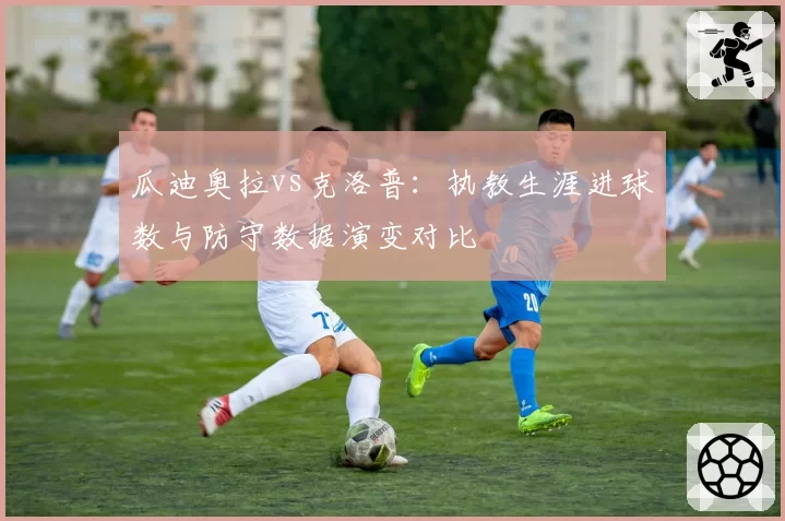 瓜迪奥拉vs克洛普：执教生涯进球数与防守数据演变对比