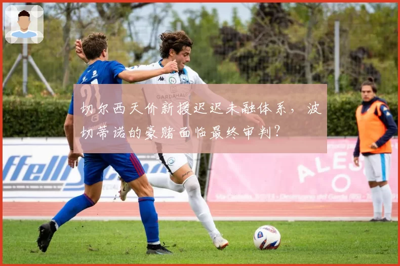 切尔西天价新援迟迟未融体系，波切蒂诺的豪赌面临最终审判？