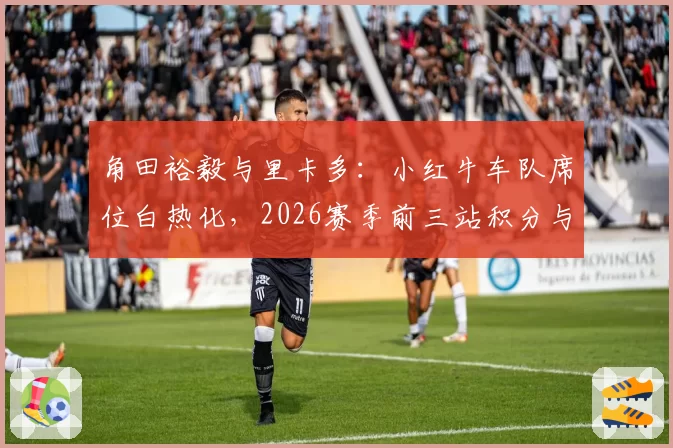 角田裕毅与里卡多:小红牛车队席位白热化,2026赛季前三站积分与车队指令执行率分析