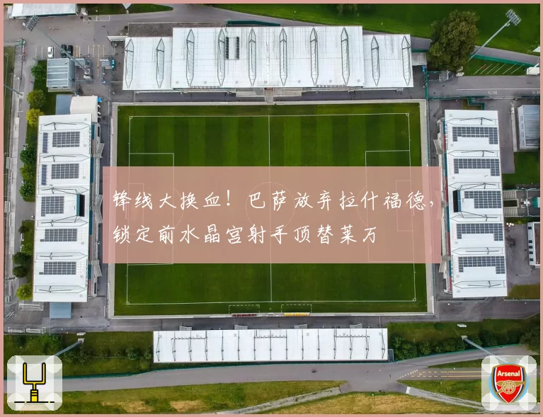 锋线大换血！巴萨放弃拉什福德，锁定前水晶宫射手顶替莱万