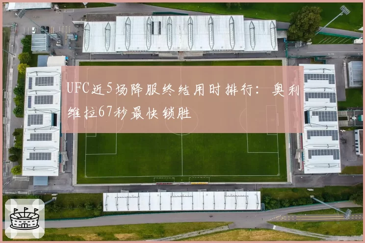 UFC近5场降服终结用时排行：奥利维拉67秒最快锁胜