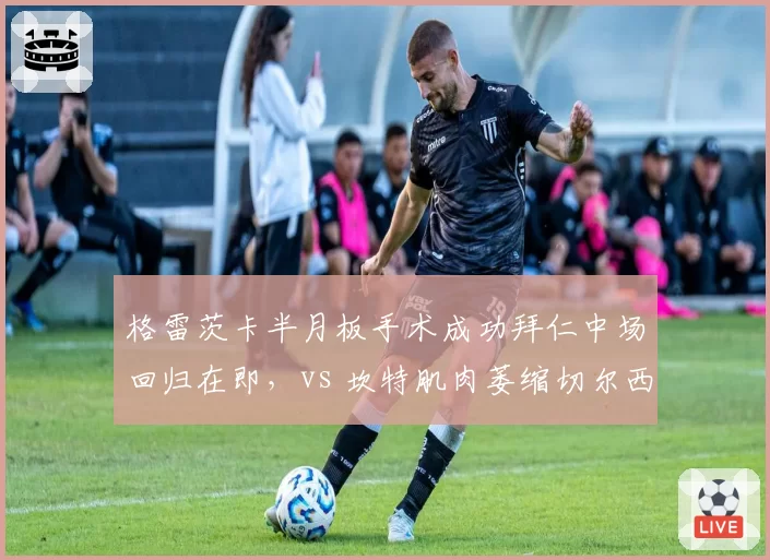 格雷茨卡半月板手术成功拜仁中场回归在即，vs 坎特肌肉萎缩切尔西赛季末难复出