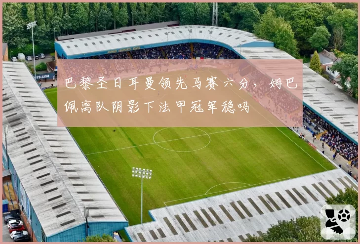 巴黎圣日耳曼领先马赛六分，姆巴佩离队阴影下法甲冠军稳吗