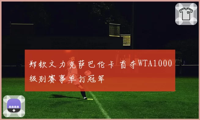郑钦文力克萨巴伦卡 首夺WTA1000级别赛事单打冠军