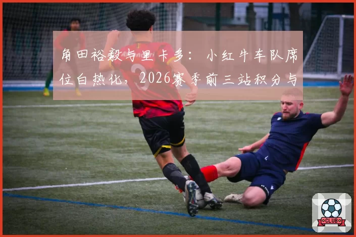 角田裕毅与里卡多:小红牛车队席位白热化,2026赛季前三站积分与车队指令执行率分析