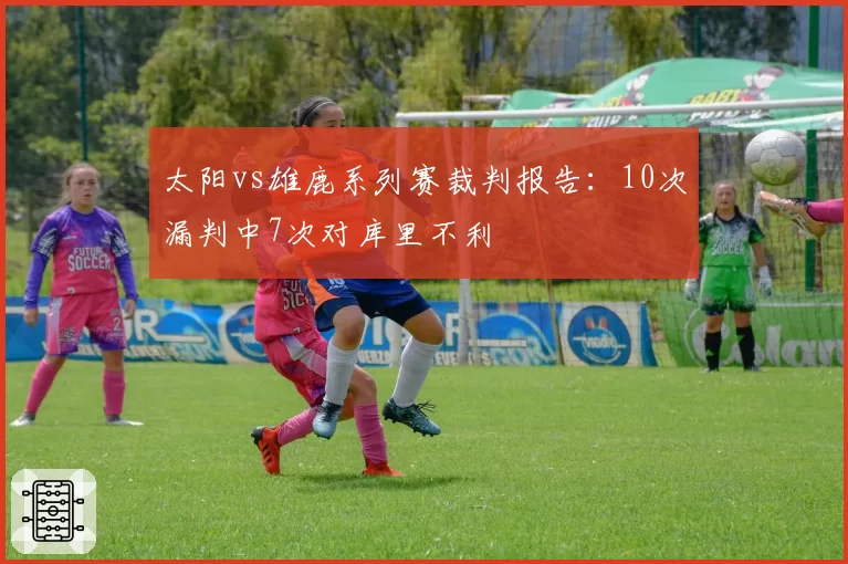 太阳vs雄鹿系列赛裁判报告：10次漏判中7次对库里不利