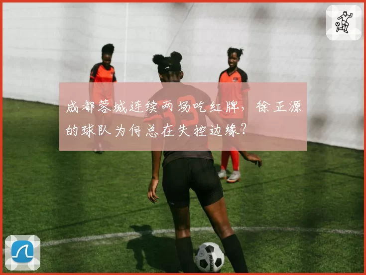 成都蓉城连续两场吃红牌，徐正源的球队为何总在失控边缘？