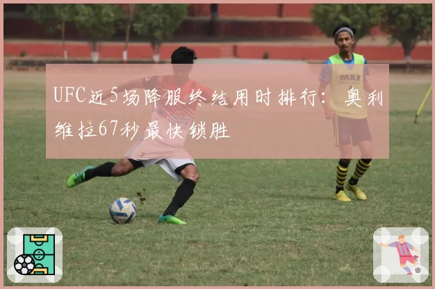 UFC近5场降服终结用时排行:奥利维拉67秒最快锁胜