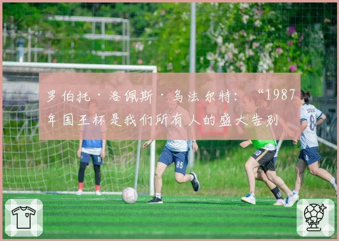 罗伯托·洛佩斯·乌法尔特：“1987年国王杯是我们所有人的盛大告别”