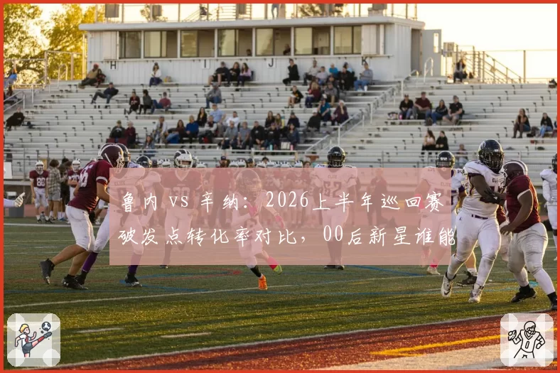 鲁内 vs 辛纳:2026上半年巡回赛破发点转化率对比,00后新星谁能率先突围?
