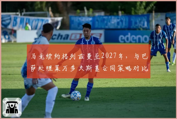 马竞续约格列兹曼至2027年,与巴萨处理莱万多夫斯基合同策略对比