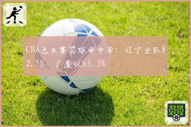CBA总决赛罚球命中率：辽宁全队82.5%，广厦仅65.3%