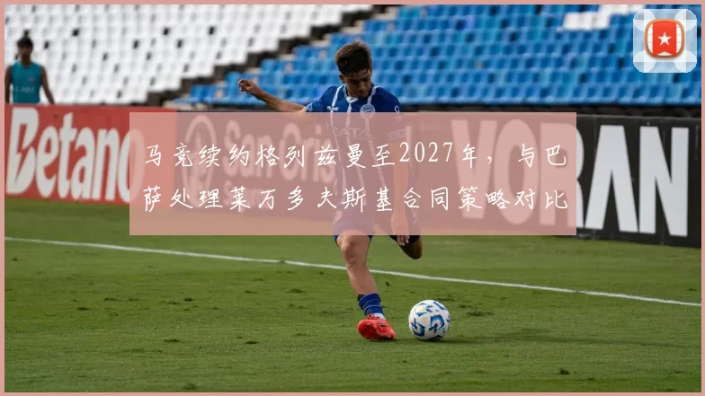 马竞续约格列兹曼至2027年,与巴萨处理莱万多夫斯基合同策略对比