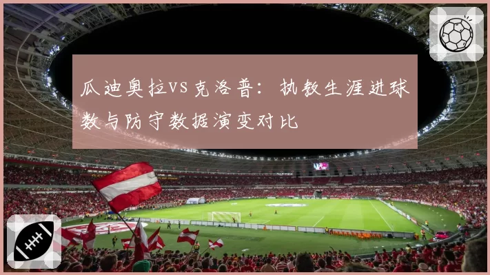 瓜迪奥拉vs克洛普：执教生涯进球数与防守数据演变对比