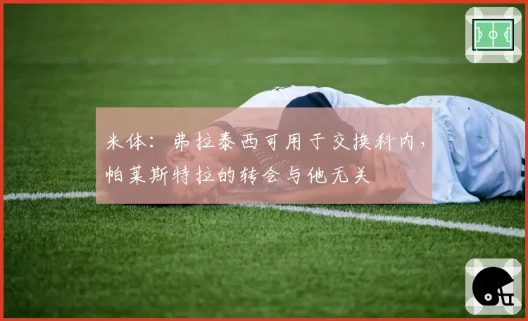 米体:弗拉泰西可用于交换科内,帕莱斯特拉的转会与他无关