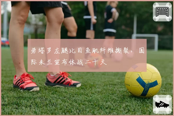 劳塔罗左腿比目鱼肌纤维撕裂,国际米兰宣布休战二十天