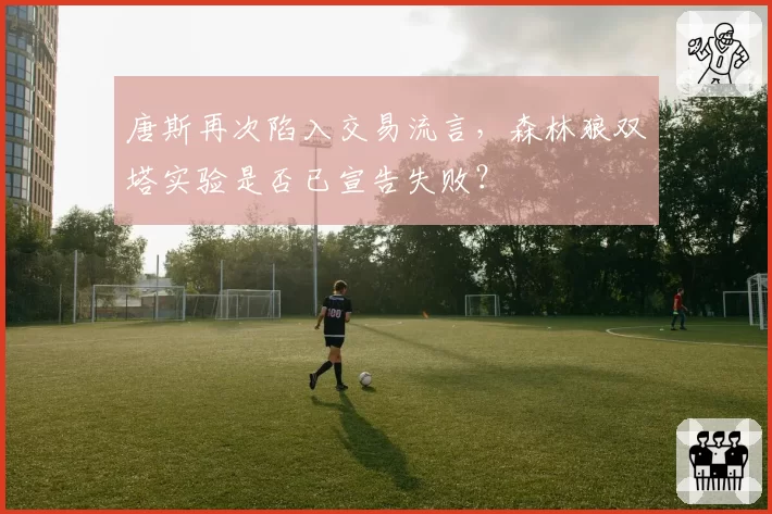 唐斯再次陷入交易流言，森林狼双塔实验是否已宣告失败？