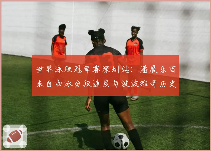 世界泳联冠军赛深圳站：潘展乐百米自由泳分段速度与波波维奇历史表现对照