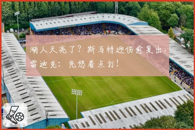 湖人天亮了？斯马特迎伤愈复出，雷迪克：先悠着点打！