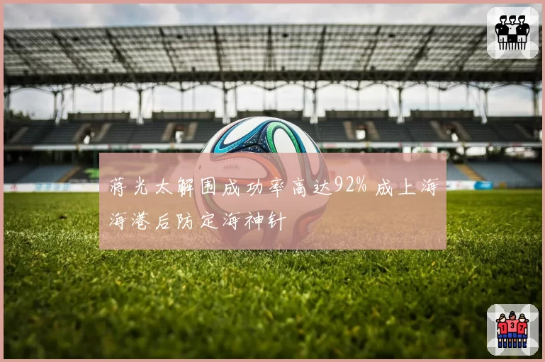 蒋光太解围成功率高达92% 成上海海港后防定海神针
