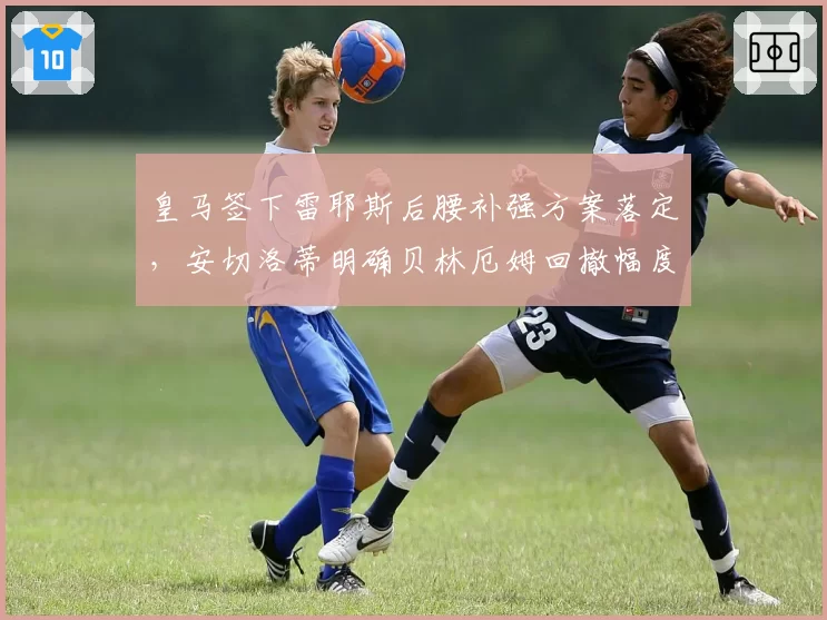 皇马签下雷耶斯后腰补强方案落定,安切洛蒂明确贝林厄姆回撤幅度将大幅缩减