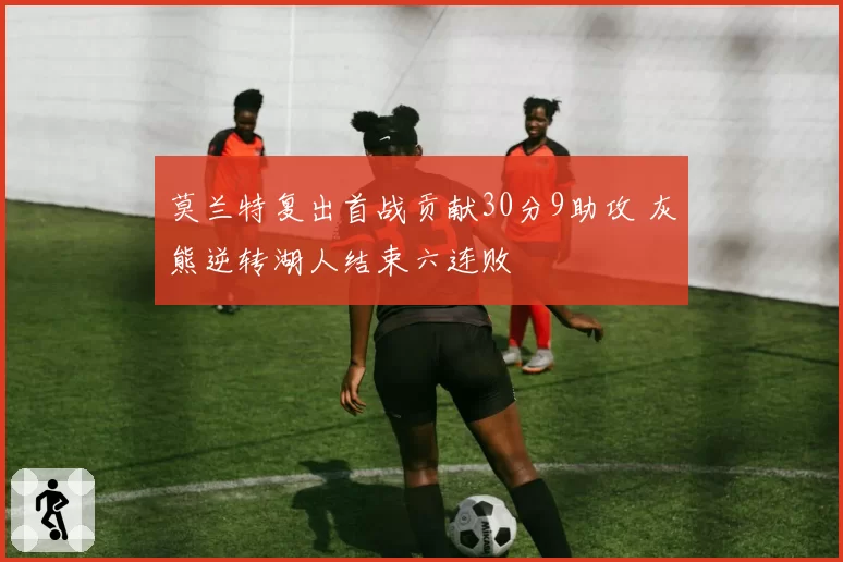 莫兰特复出首战贡献30分9助攻 灰熊逆转湖人结束六连败