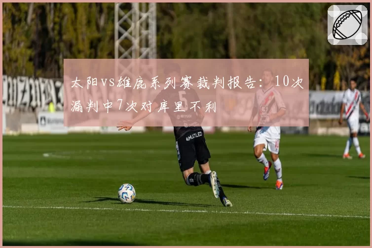 太阳vs雄鹿系列赛裁判报告：10次漏判中7次对库里不利