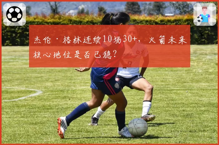 杰伦·格林连续10场30+，火箭未来核心地位是否已稳？