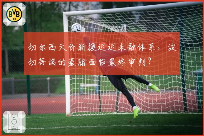 切尔西天价新援迟迟未融体系，波切蒂诺的豪赌面临最终审判？