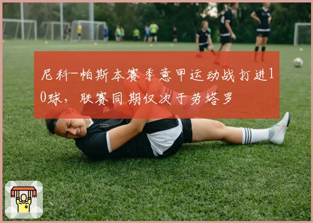 尼科-帕斯本赛季意甲运动战打进10球,联赛同期仅次于劳塔罗