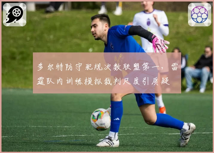 多尔特防守犯规次数联盟第一,雷霆队内训练模拟裁判尺度引质疑