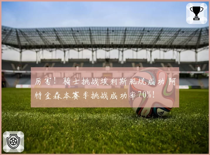 厉害！骑士挑战埃利斯犯规成功 阿特金森本赛季挑战成功率70%！