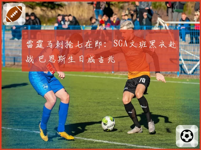 雷霆马刺抢七在即：SGA文班黑衣赴战 巴恩斯生日成吉兆
