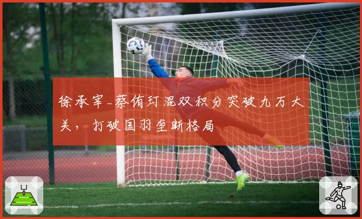 徐承宰_蔡侑玎混双积分突破九万大关，打破国羽垄断格局