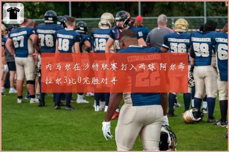 内马尔在沙特联赛打入两球 阿尔希拉尔3比0完胜对手