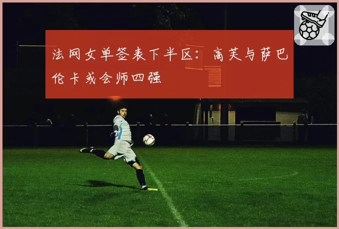 法网女单签表下半区:高芙与萨巴伦卡或会师四强