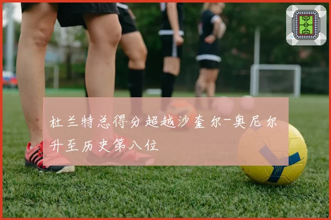 杜兰特总得分超越沙奎尔-奥尼尔 升至历史第八位
