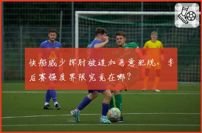 快船威少挥肘被追加恶意犯规，季后赛强度界限究竟在哪？