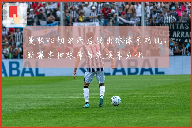 曼联vs切尔西后场出球体系对比,新赛季控球率与失误率分化