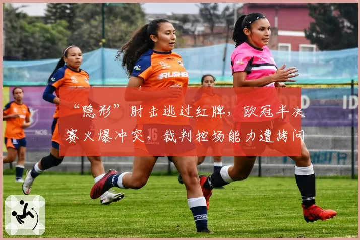 “隐形”肘击逃过红牌，欧冠半决赛火爆冲突，裁判控场能力遭拷问。