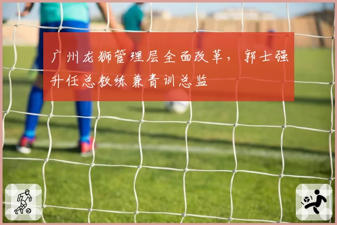 广州龙狮管理层全面改革,郭士强升任总教练兼青训总监