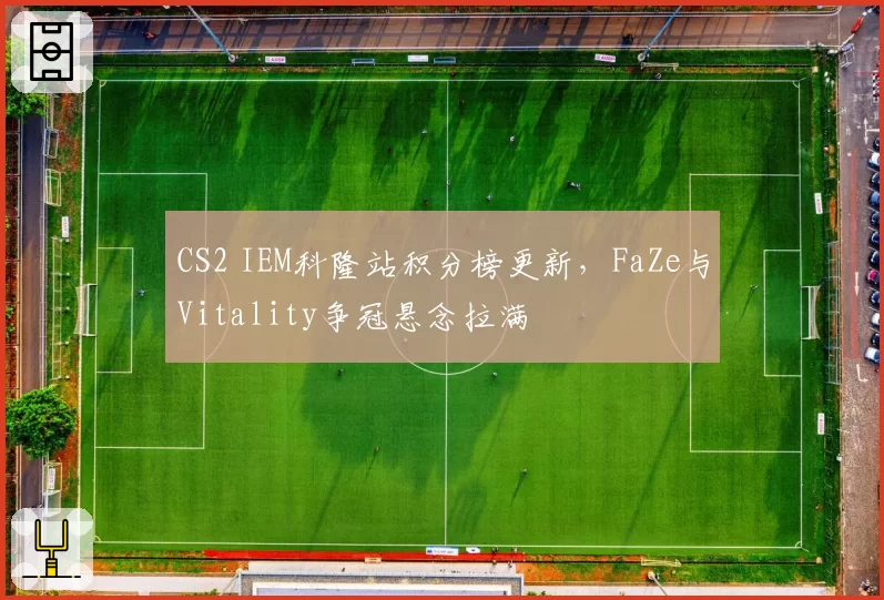 CS2 IEM科隆站积分榜更新,FaZe与Vitality争冠悬念拉满